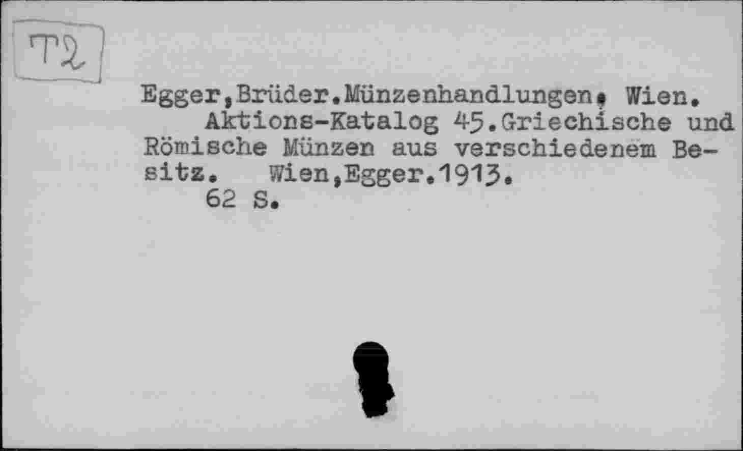 ﻿Egger,Brüder.Münzenhandlungen• Wien.
Aktions-Katalog 45.Griechische und Römische Münzen aus verschiedenem Besitz,	Wien,Egger.1913»
62 S.